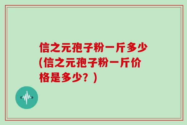 信之元孢子粉一斤多少(信之元孢子粉一斤价格是多少？)