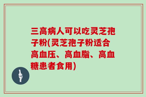 三高病人可以吃灵芝孢子粉(灵芝孢子粉适合高血压、高血脂、高血糖患者食用)