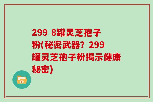299 8罐灵芝孢子粉(秘密武器?299罐灵芝孢子粉揭示健康秘密)-第1张图片-灵芝大师 299 8罐灵芝孢子粉(秘密武器?299罐灵芝孢子粉揭示健康秘密)-第1张图片-灵芝大师
