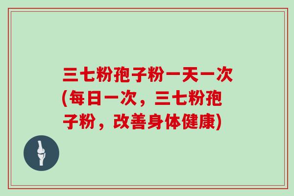三七粉孢子粉一天一次(每日一次，三七粉孢子粉，改善身体健康)