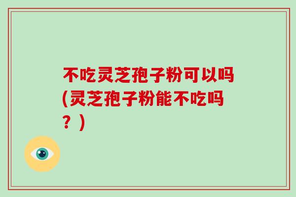 不吃灵芝孢子粉可以吗(灵芝孢子粉能不吃吗？)