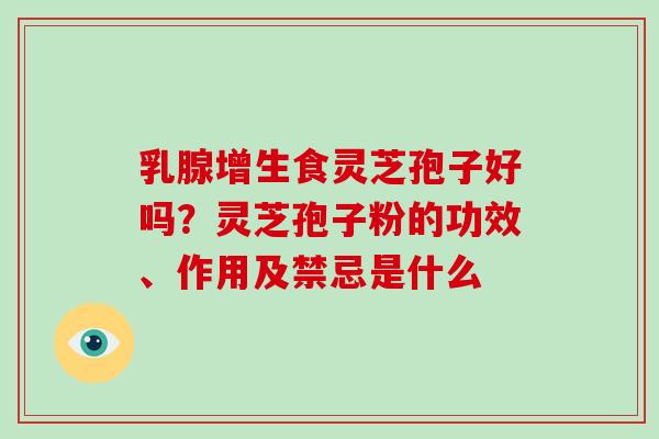 乳腺增生食灵芝孢子好吗？灵芝孢子粉的功效、作用及禁忌是什么