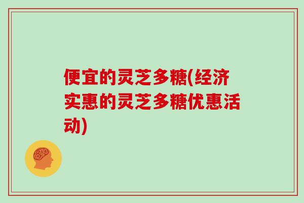 便宜的灵芝多糖(经济实惠的灵芝多糖优惠活动)