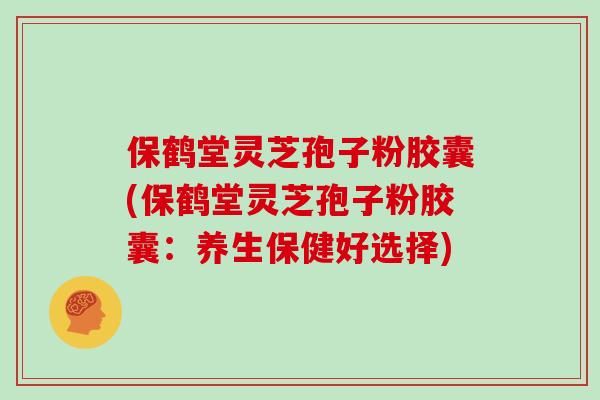 保鹤堂灵芝孢子粉胶囊(保鹤堂灵芝孢子粉胶囊：养生保健好选择)