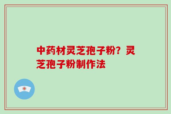 中药材灵芝孢子粉？灵芝孢子粉制作法