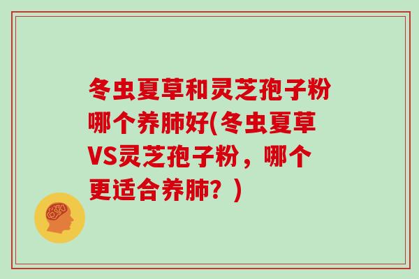 冬虫夏草和灵芝孢子粉哪个养肺好(冬虫夏草VS灵芝孢子粉，哪个更适合养肺？)