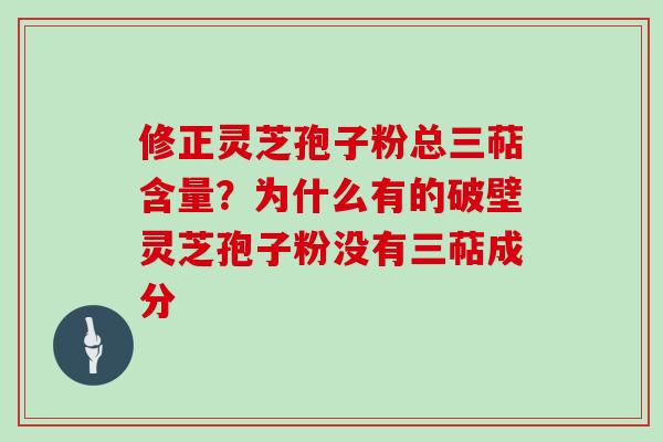 修正灵芝孢子粉总三萜含量？为什么有的破壁灵芝孢子粉没有三萜成分