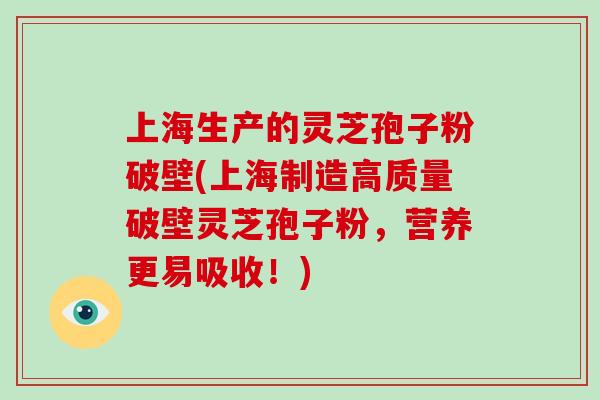 上海生产的灵芝孢子粉破壁(上海制造高质量破壁灵芝孢子粉,营养更易吸收!)-第1张图片-灵芝大师 上海生产的灵芝孢子粉破壁(上海制造高质量破壁灵芝孢子粉,营养更易吸收!)-第1张图片-灵芝大师