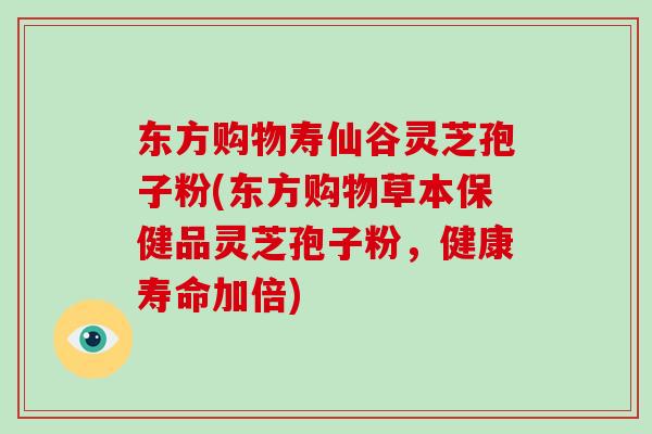 东方购物寿仙谷灵芝孢子粉(东方购物草本保健品灵芝孢子粉,健康寿命加倍)-第1张图片-灵芝大师 东方购物寿仙谷灵芝孢子粉(东方购物草本保健品灵芝孢子粉,健康寿命加倍)-第1张图片-灵芝大师