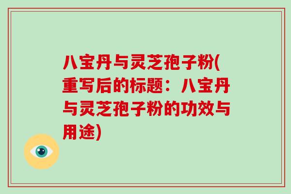 八宝丹与灵芝孢子粉(重写后的标题:八宝丹与灵芝孢子粉的功效与用途)-第1张图片-灵芝大师 八宝丹与灵芝孢子粉(重写后的标题:八宝丹与灵芝孢子粉的功效与用途)-第1张图片-灵芝大师