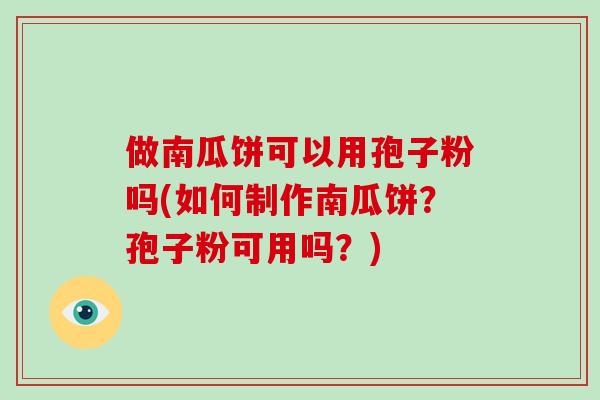 做南瓜饼可以用孢子粉吗(如何制作南瓜饼？孢子粉可用吗？)