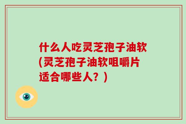 什么人吃灵芝孢子油软(灵芝孢子油软咀嚼片适合哪些人？)