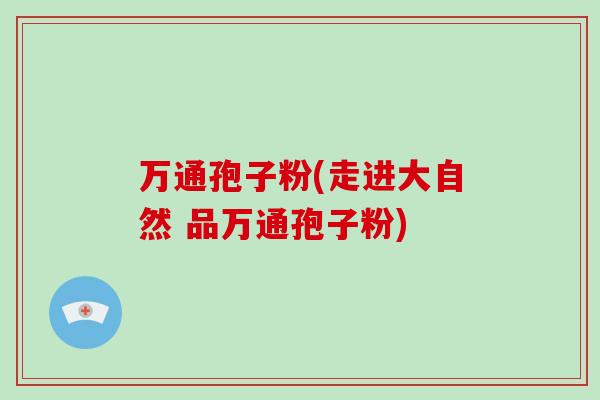 万通孢子粉(走进大自然 品万通孢子粉)