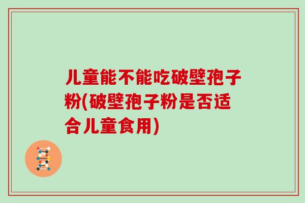 儿童能不能吃破壁孢子粉(破壁孢子粉是否适合儿童食用)