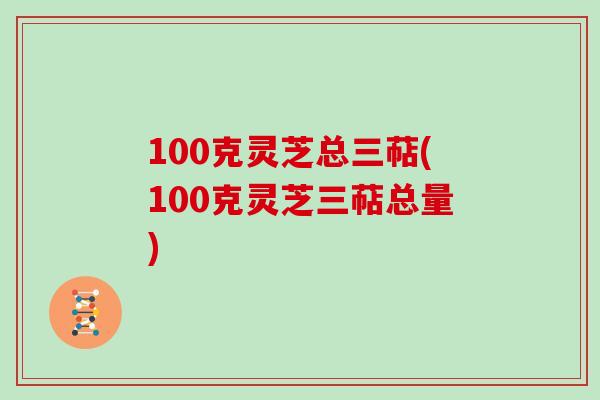 100克灵芝总三萜(100克灵芝三萜总量)