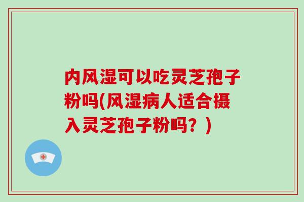 内风湿可以吃灵芝孢子粉吗(风湿病人适合摄入灵芝孢子粉吗？)