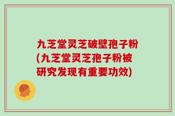 九芝堂灵芝破壁孢子粉(九芝堂灵芝孢子粉被研究发现有重要功效)
