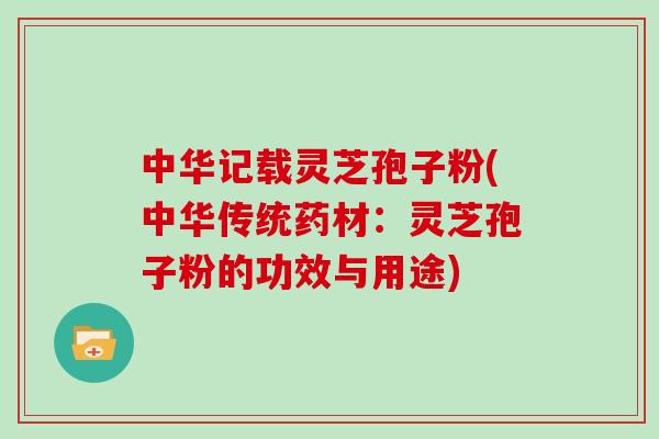 中华记载灵芝孢子粉(中华传统药材：灵芝孢子粉的功效与用途)