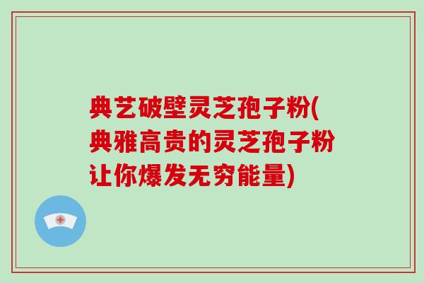 典艺破壁灵芝孢子粉(典雅高贵的灵芝孢子粉让你爆发无穷能量)