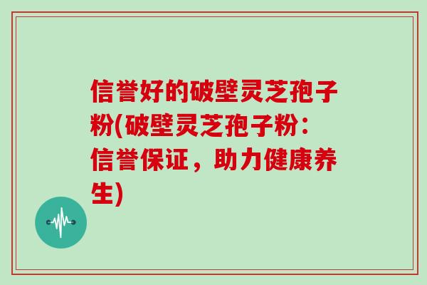 信誉好的破壁灵芝孢子粉(破壁灵芝孢子粉：信誉保证，助力健康养生)