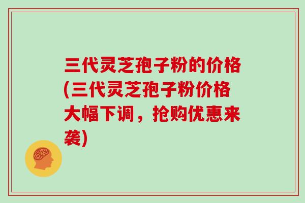 三代灵芝孢子粉的价格(三代灵芝孢子粉价格大幅下调,抢购优惠来袭)-第1张图片-灵芝大师 三代灵芝孢子粉的价格(三代灵芝孢子粉价格大幅下调,抢购优惠来袭)-第1张图片-灵芝大师