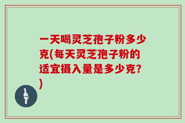 一天喝灵芝孢子粉多少克(每天灵芝孢子粉的适宜摄入量是多少克？)