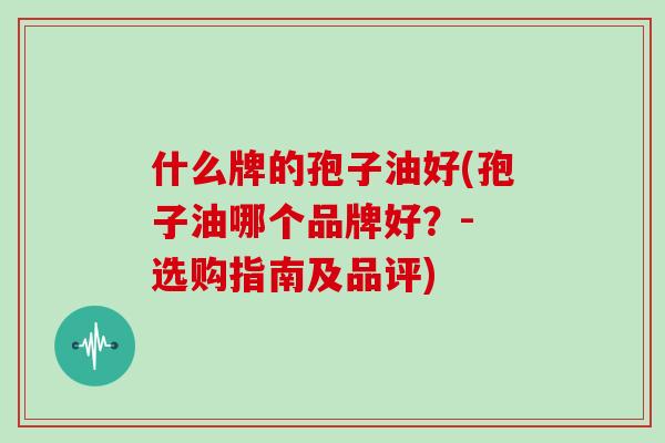 什么牌的孢子油好(孢子油哪个品牌好？- 选购指南及品评)