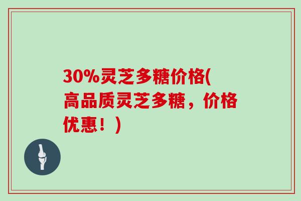 30%灵芝多糖价格(高品质灵芝多糖，价格优惠！)