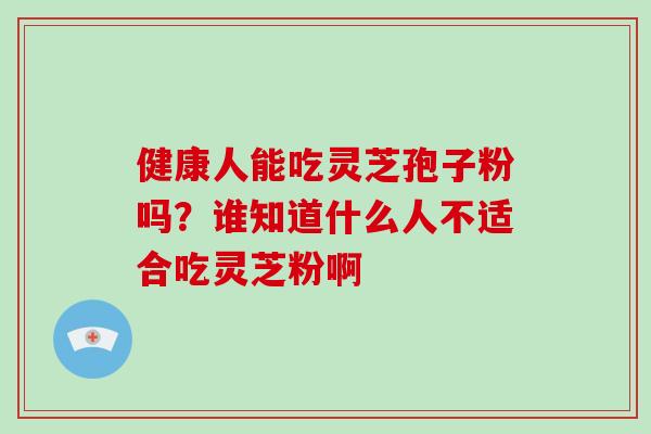 健康人能吃灵芝孢子粉吗？谁知道什么人不适合吃灵芝粉啊