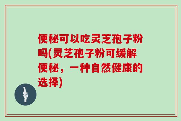 便秘可以吃灵芝孢子粉吗(灵芝孢子粉可缓解便秘，一种自然健康的选择)