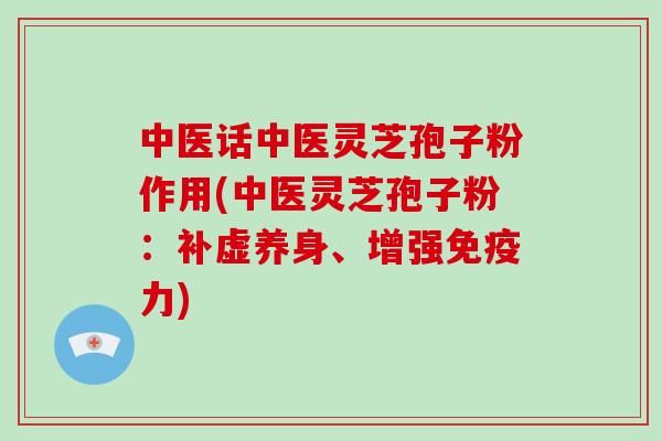 中医话中医灵芝孢子粉作用(中医灵芝孢子粉：补虚养身、增强免疫力)