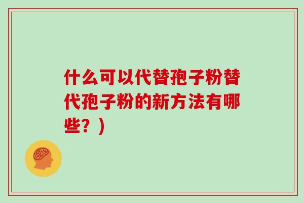 什么可以代替孢子粉替代孢子粉的新方法有哪些？)