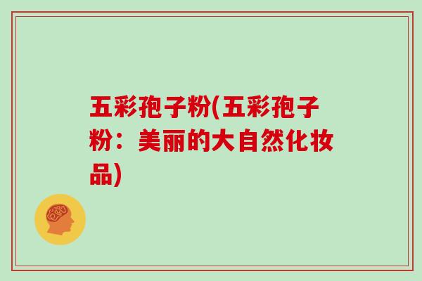 五彩孢子粉(五彩孢子粉：美丽的大自然化妆品)