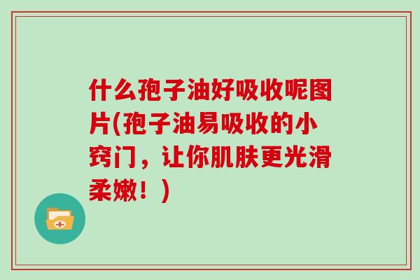 什么孢子油好吸收呢图片(孢子油易吸收的小窍门，让你肌肤更光滑柔嫩！)-第1张图片-灵芝大师