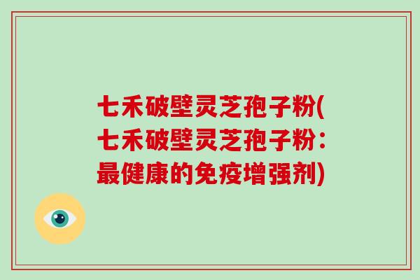 七禾破壁灵芝孢子粉(七禾破壁灵芝孢子粉:最健康的免疫增强剂)-第1张图片-灵芝大师 七禾破壁灵芝孢子粉(七禾破壁灵芝孢子粉:最健康的免疫增强剂)-第1张图片-灵芝大师