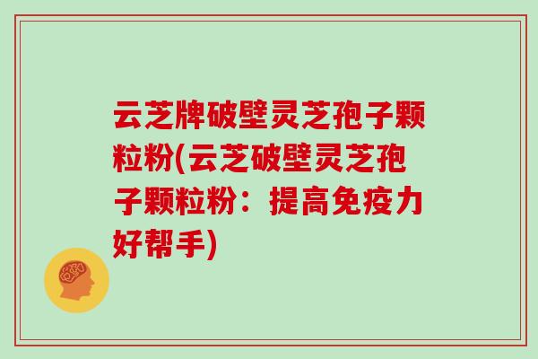 云芝牌破壁灵芝孢子颗粒粉(云芝破壁灵芝孢子颗粒粉：提高免疫力好帮手)