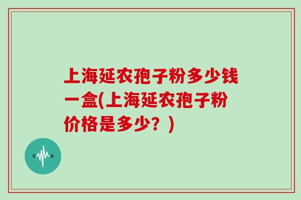 上海延农孢子粉多少钱一盒(上海延农孢子粉价格是多少？)