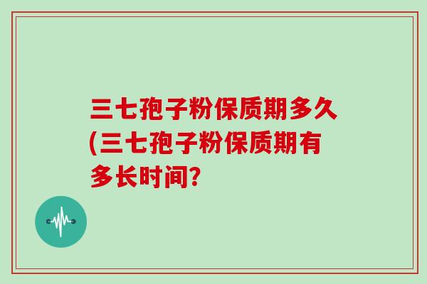 三七孢子粉保质期多久(三七孢子粉保质期有多长时间？