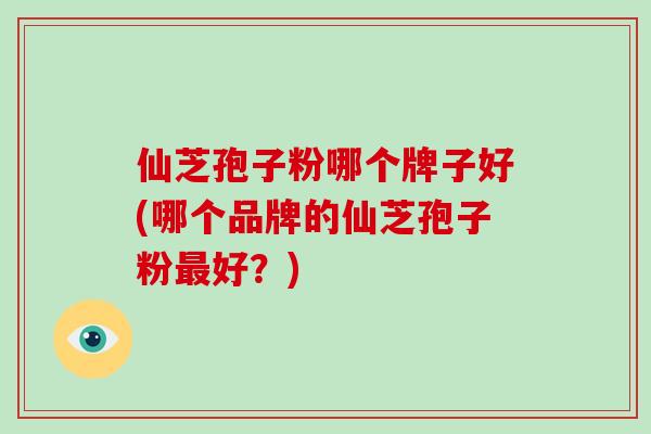 仙芝孢子粉哪个牌子好(哪个品牌的仙芝孢子粉最好？)-第1张图片-灵芝大师