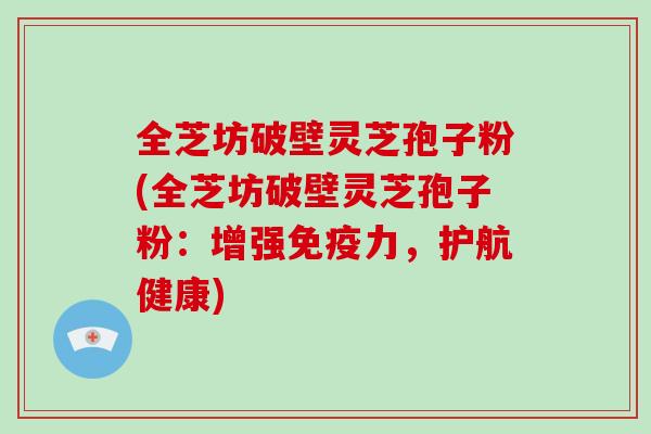 全芝坊破壁灵芝孢子粉(全芝坊破壁灵芝孢子粉：增强免疫力，护航健康)
