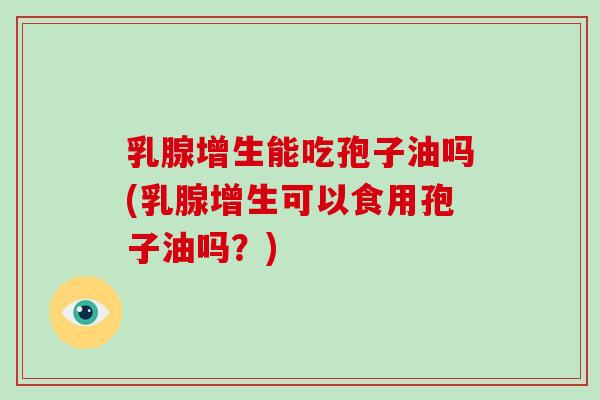 乳腺增生能吃孢子油吗(乳腺增生可以食用孢子油吗？)