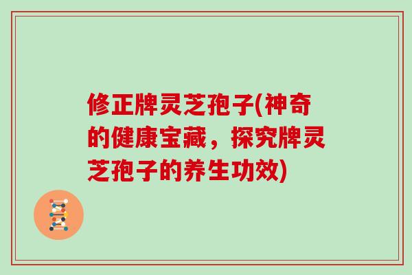 修正牌灵芝孢子(神奇的健康宝藏，探究牌灵芝孢子的养生功效)