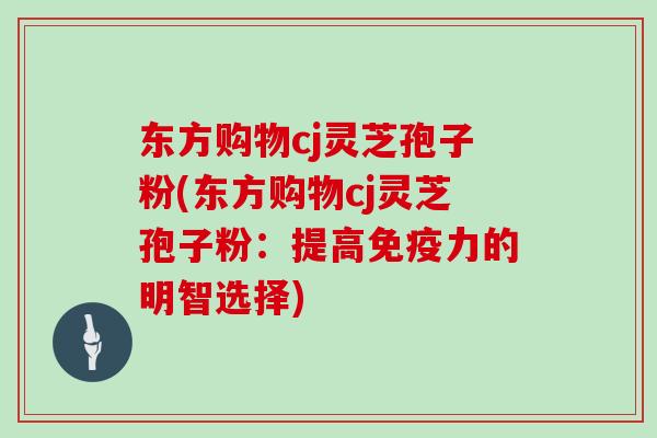 东方购物cj灵芝孢子粉(东方购物cj灵芝孢子粉：提高免疫力的明智选择)