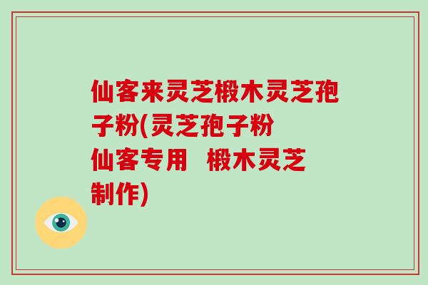 仙客来灵芝椴木灵芝孢子粉(灵芝孢子粉  仙客专用  椴木灵芝制作)