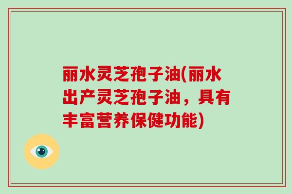 丽水灵芝孢子油(丽水出产灵芝孢子油，具有丰富营养保健功能)