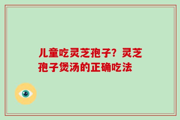 儿童吃灵芝孢子？灵芝孢子煲汤的正确吃法