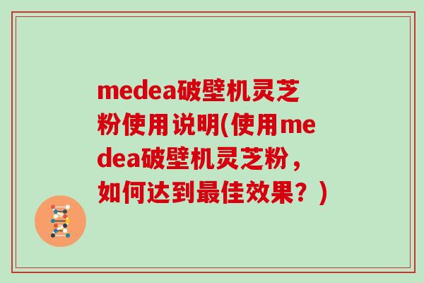 medea破壁机灵芝粉使用说明(使用medea破壁机灵芝粉，如何达到最佳效果？)