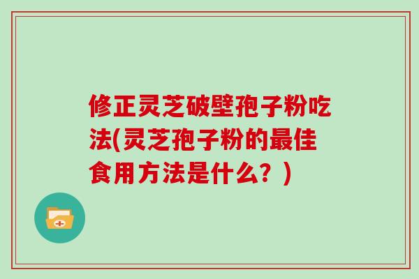 修正灵芝破壁孢子粉吃法(灵芝孢子粉的最佳食用方法是什么？)-第1张图片-灵芝大师