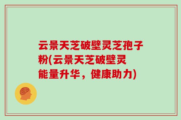 云景天芝破壁灵芝孢子粉(云景天芝破壁灵 能量升华，健康助力)