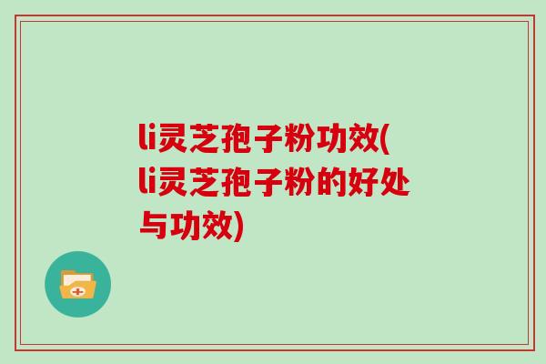 li灵芝孢子粉功效(li灵芝孢子粉的好处与功效)-第1张图片-灵芝大师 li灵芝孢子粉功效(li灵芝孢子粉的好处与功效)-第1张图片-灵芝大师